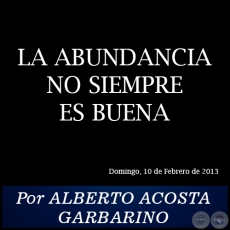 LA ABUNDANCIA NO SIEMPRE ES BUENA - Por ALBERTO ACOSTA GARBARINO - Domingo, 10 de Febrero de 2013